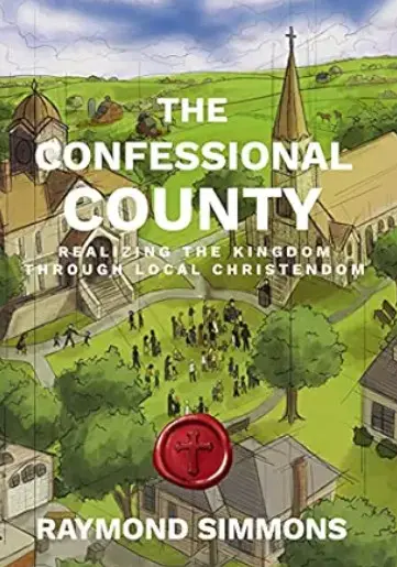 Image is a book cover. The title "The Confessional County" appears in large type; the subtitle in smaller type reads, "Realizing the Kingdom Through Local Christendom." The author's name, Raymond Simmons, appears at the bottom. Behind the text is an illustration of a church situated on a town square with countryside visible beyond it. The cover includes what is meant to appear as a red wax seal with an image of a cross embedded in it.