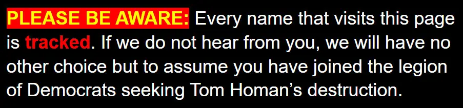 Image from online fundraising text. PLEASE BE AWARE. Every name that visits this page is tracked. If we do not hear from you, we will have no other choice but to assume you have joined the legion of Democrats seeking Tom Homan's destruction." 